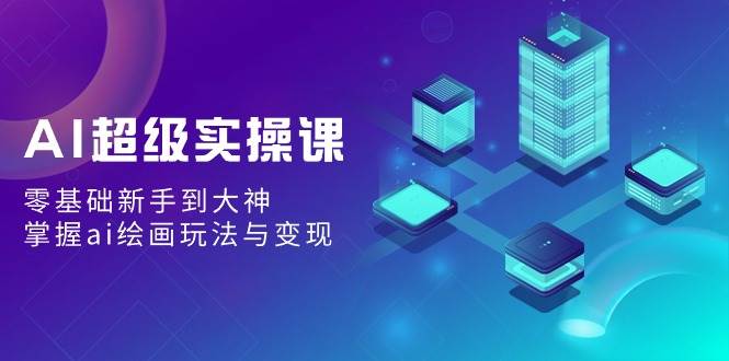 AI超级实操课：零基础新手到大神，掌握ai绘画玩法与变现-牵机网