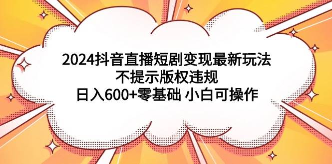 2024抖音直播短剧变现最新玩法，不提示版权违规 日入600+零基础 小白可操作-牵机网