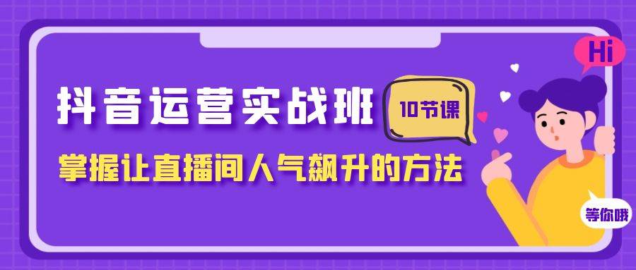 抖音运营实战班，掌握让直播间人气飙升的方法（10节课）-牵机网