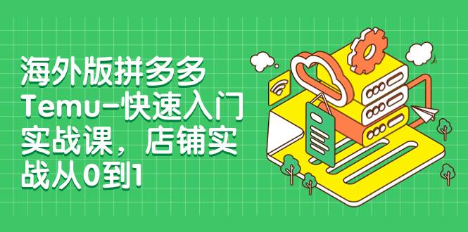 海外版拼多多Temu-快速入门实战课，店铺实战从0到1（12节课）-牵机网