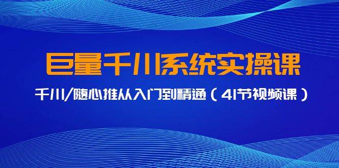 巨量千川系统实操课，千川/随心推从入门到精通（41节视频课）-牵机网