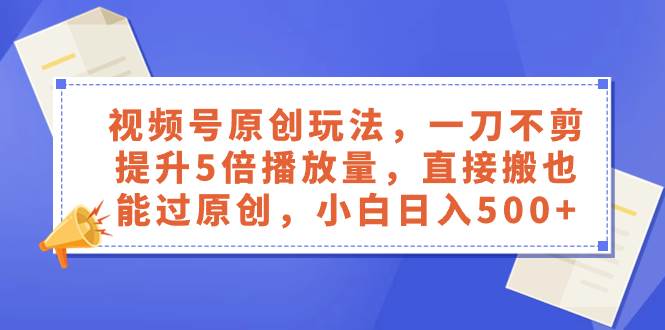 视频号原创玩法，一刀不剪提升5倍播放量，直接搬也能过原创，小白日入500+-牵机网