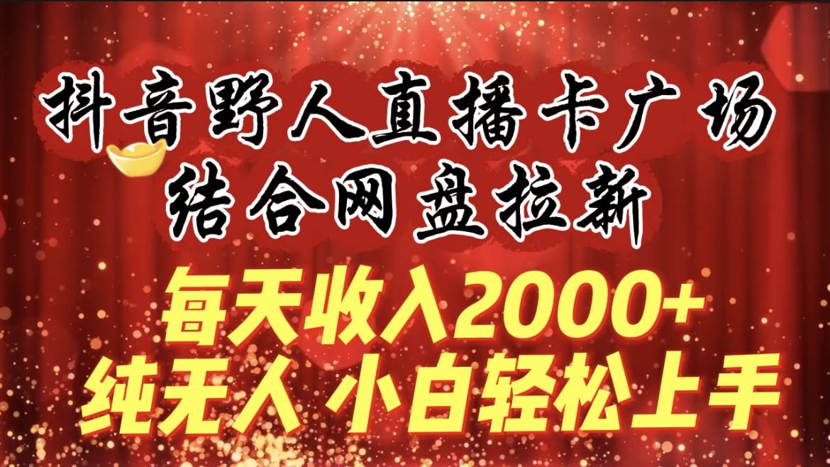 每天收入2000+，抖音野人直播卡广场，结合网盘拉新，纯无人，小白轻松上手-牵机网