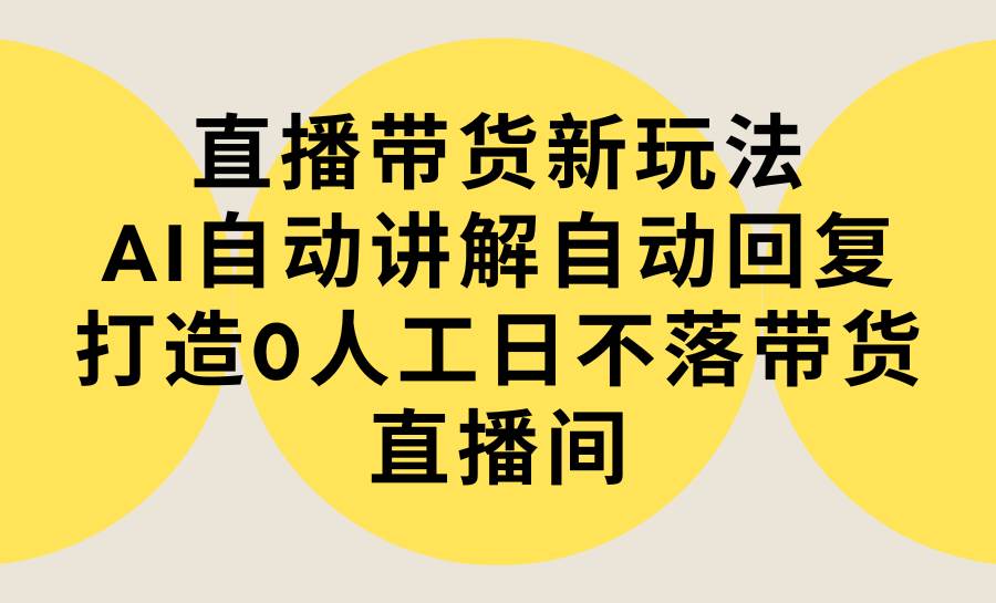 直播带货新玩法，AI自动讲解自动回复 打造0人工日不落带货直播间-教程+软件-牵机网