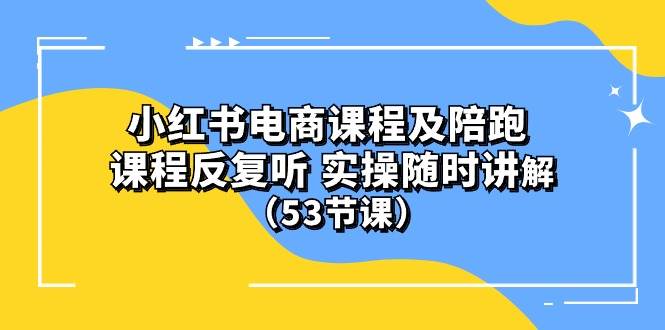 小红书电商课程陪跑课 课程反复听 实操随时讲解 （53节课）-牵机网