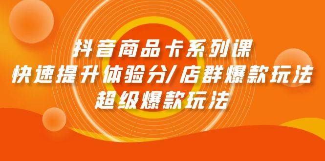 抖音商品卡系列课：快速提升体验分/店群爆款玩法/超级爆款玩法-牵机网