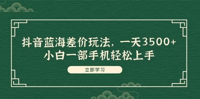抖音蓝海差价玩法，一天3500+，小白一部手机轻松上手-牵机网