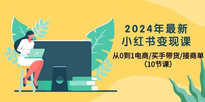 2024年最新小红书变现课，从0到1电商/买手带货/接商单（10节课）-牵机网