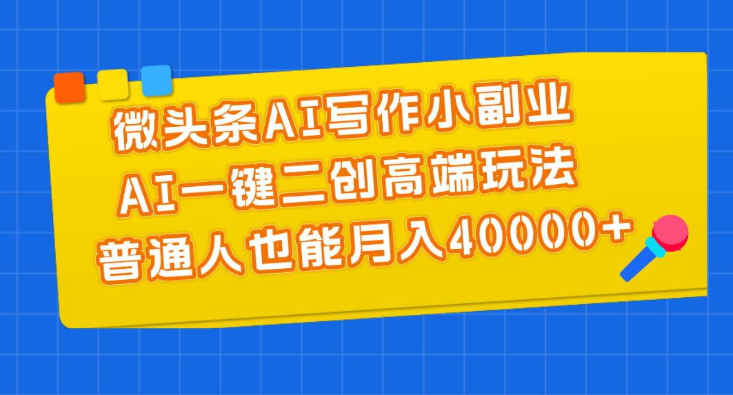 微头条AI写作小副业，AI一键二创高端玩法 普通人也能月入40000+-牵机网