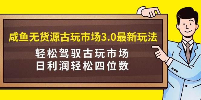 咸鱼无货源古玩市场3.0最新玩法，轻松驾驭古玩市场，日利润轻松四位数！…-牵机网