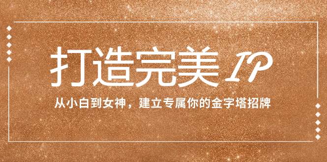 打造完美IP：从小白到女神，建立专属你的金字塔招牌（15节课）-牵机网