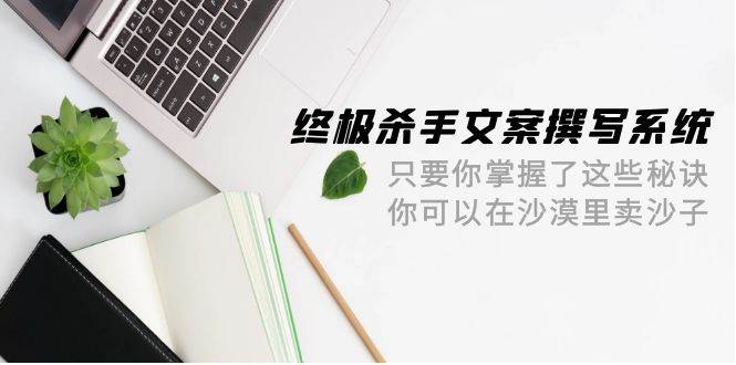 终极 杀手文案-撰写系统 只要你掌握了这些秘诀 你可以在沙漠里卖沙子-42节-牵机网