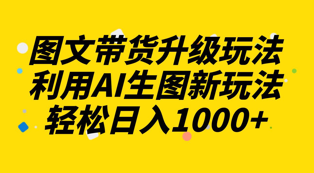 图文带货升级玩法2.0分享，利用AI生图新玩法，每天半小时轻松日入1000+-牵机网