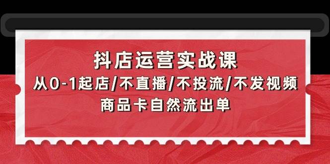 抖店运营实战课：从0-1起店/不直播/不投流/不发视频/商品卡自然流出单-牵机网