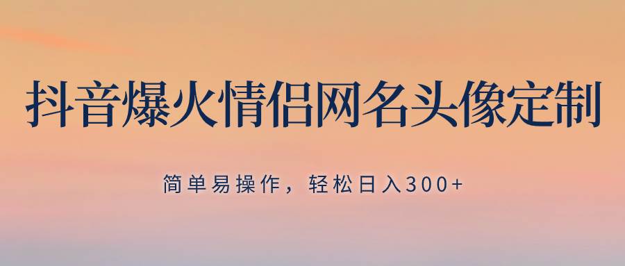 抖音爆火情侣网名头像定制，简单易操作，轻松日入300+，无需养号-牵机网