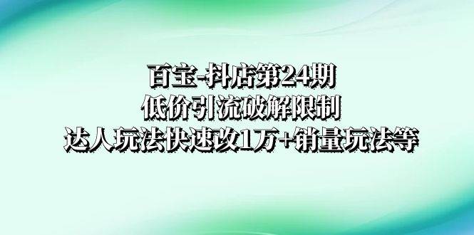 百宝-抖店第24期：低价引流破解限制，达人玩法快速改1万+销量玩法等-牵机网