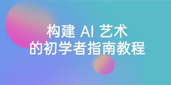 Stable Diffusion 101：构建 AI 艺术的初学者指南教程-16节课-中英字幕-牵机网