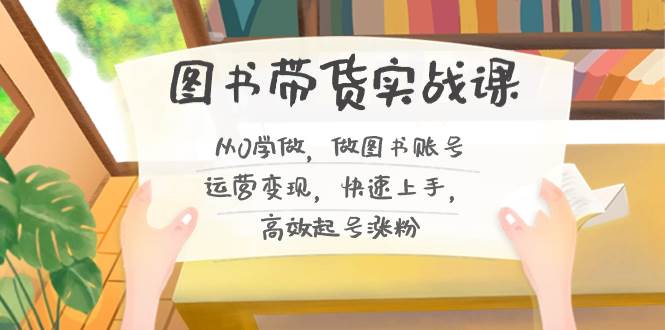图书带货实战课2.0，从0学做，做图书账号运营变现，快速上手，高效起号涨粉-牵机网