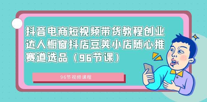 抖音电商短视频带货教程创业达人橱窗抖店豆荚小店随心推赛道选品（96节课）-牵机网