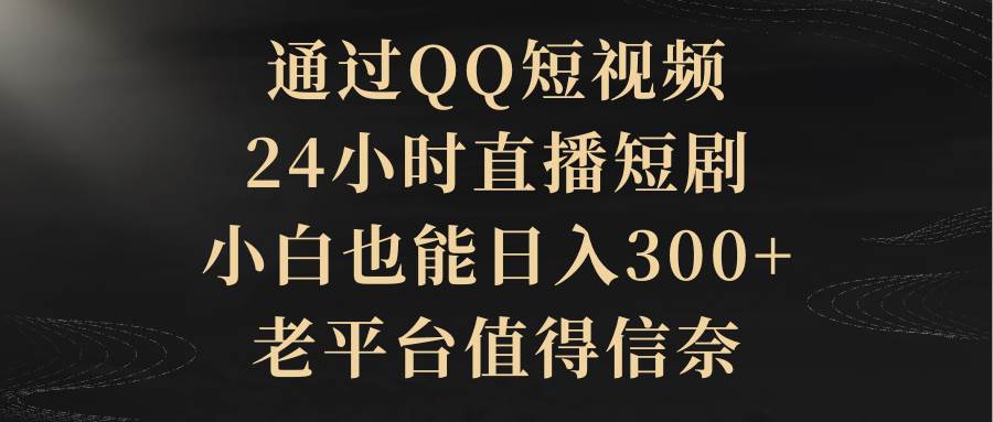通过QQ短视频、24小时直播短剧，小白也能日入300+，老平台值得信赖-牵机网