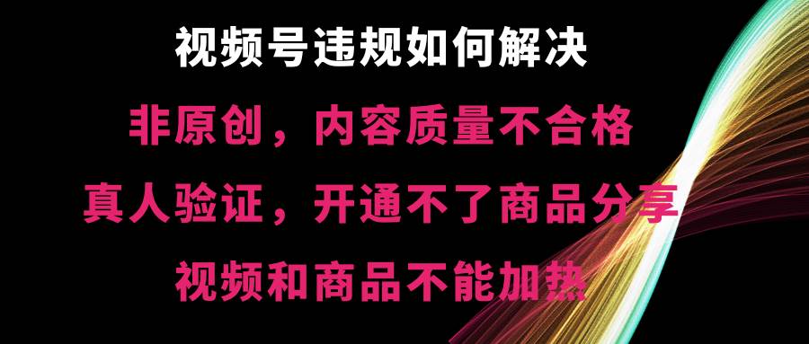 视频号【非原创，内容质量不合格，真人验证，开通不了商品分享功能，视频和商品不能加热】违规如何解决-牵机网