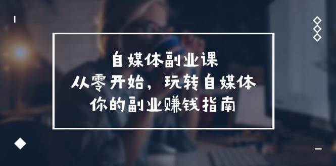 自媒体-副业课，从0开始，玩转自媒体——你的副业赚钱指南（58节课）-牵机网