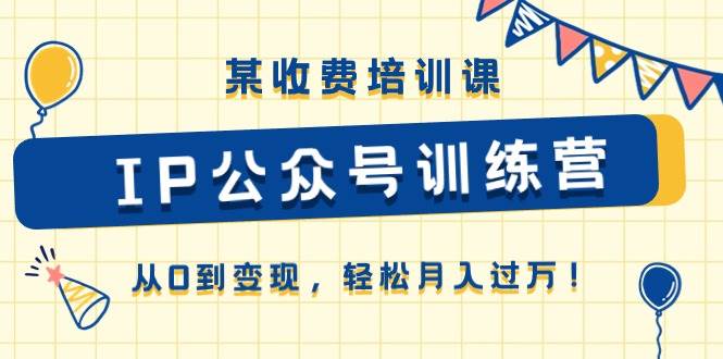 某收费培训课《IP公众号训练营》从0到变现，轻松月入过万！-牵机网
