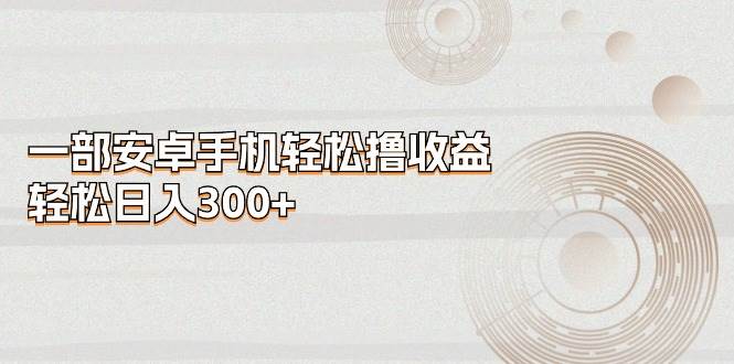 一部安卓手机轻松撸收益，轻松日入300+-牵机网