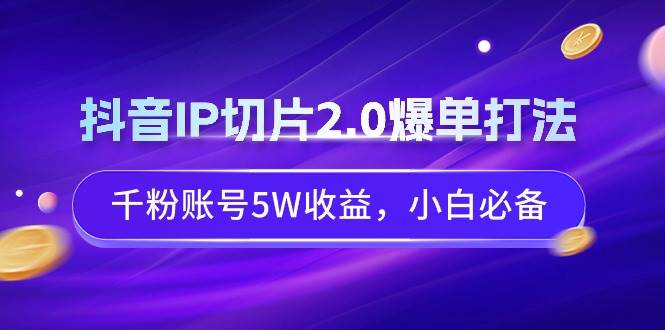 抖音IP切片2.0爆单打法，千粉账号5W收益，小白必备-牵机网