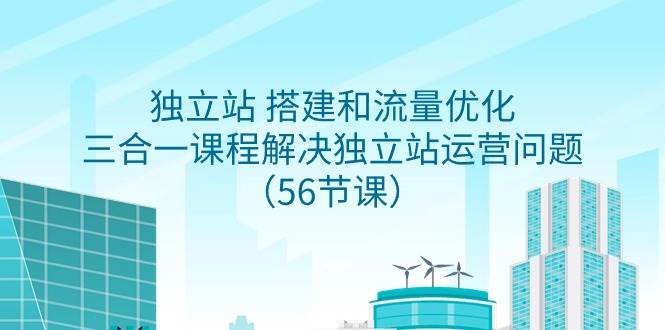 独立站 搭建和流量优化，三合一课程解决独立站运营问题（56节课）-牵机网