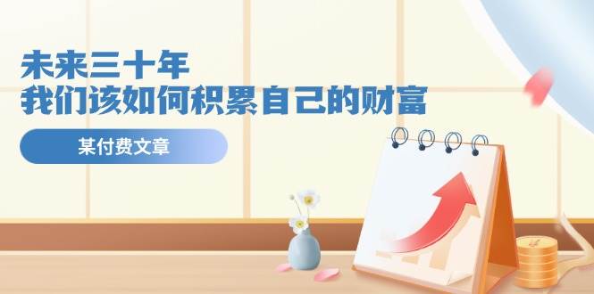 某公众号付费文《未来三十年，我们该如何积累自己的财富》-牵机网