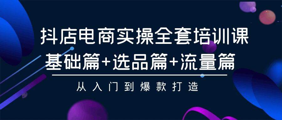 抖店电商实操全套培训课：基础篇+选品篇+流量篇，从入门到爆款打造-牵机网