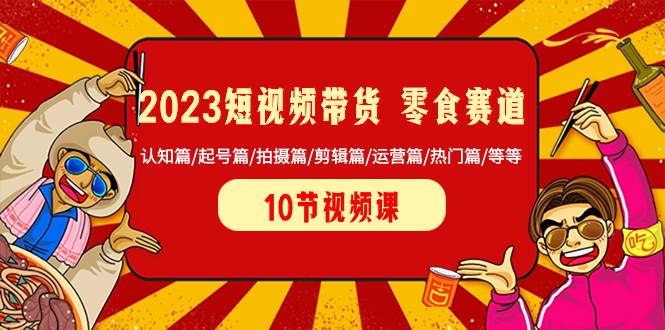 2023短视频带货 零食赛道 认知篇/起号篇/拍摄篇/剪辑篇/运营篇/热门篇/等等-牵机网