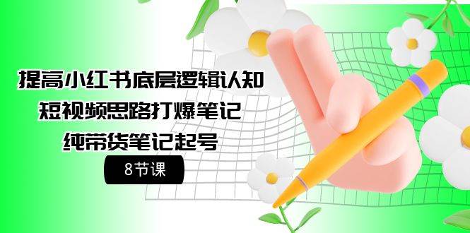提高小红书底层逻辑认知+短视频思路打爆笔记+纯带货笔记起号（8节课）-牵机网