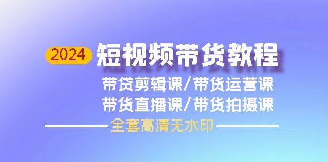 2024短视频带货教程，剪辑课+运营课+直播课+拍摄课（全套高清无水印）-牵机网