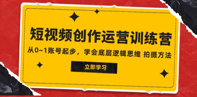 2023短视频创作运营训练营，从0~1账号起步，学会底层逻辑思维 拍摄方法-牵机网