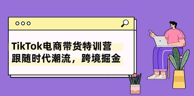 TikTok电商带货特训营，跟随时代潮流，跨境掘金（8节课）-牵机网