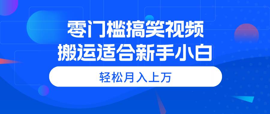 零门槛搞笑视频搬运，轻松月入上万，适合新手小白-牵机网