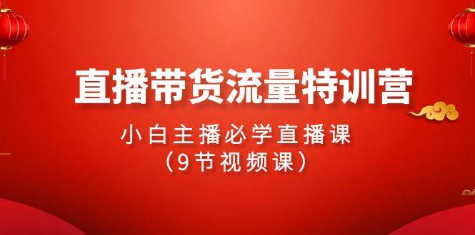 2024直播带货流量特训营，小白主播必学直播课（9节视频课）-牵机网