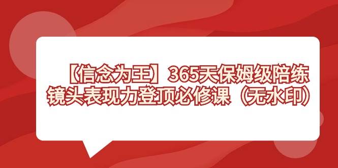 【信念 为王】365天-保姆级陪练，镜头表现力登顶必修课（无水印）-牵机网