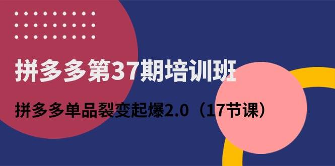拼多多第37期培训班：拼多多单品裂变起爆2.0（17节课）-牵机网