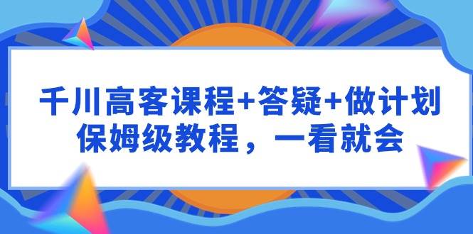 千川 高客课程+答疑+做计划，保姆级教程，一看就会-牵机网