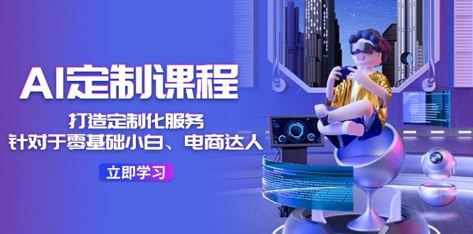 AI-定制课程，打造 定制化服务（针对于零基础小白、电商达人）36节课-牵机网