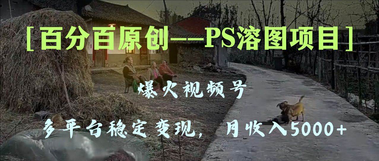 百分百原创，多平台稳定变现5000+，爆火视频号的PS溶图项目，手把手教你上手！-牵机网