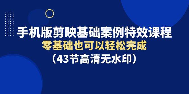 手机版剪映基础案例特效课程，零基础也可以轻松完成（43节高清无水印）-牵机网