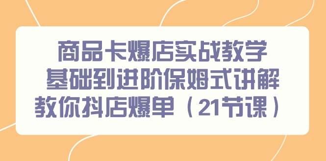 商品卡爆店实战教学，基础到进阶保姆式讲解教你抖店爆单（21节课）-牵机网