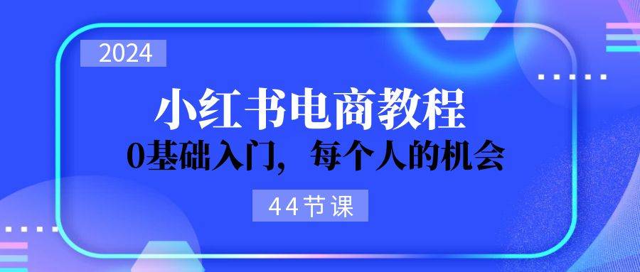 2024从0-1学习小红书电商，0基础入门，每个人的机会（44节）-牵机网
