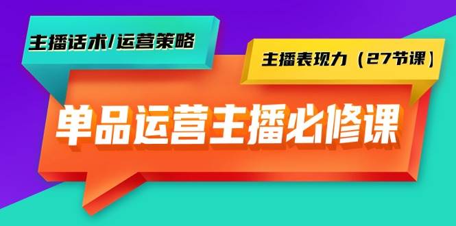 单品运营实操主播必修课：主播话术/运营策略/主播表现力（27节课）-牵机网