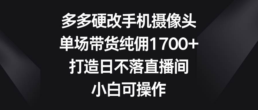 多多硬改手机摄像头，单场带货纯佣1700+，打造日不落直播间，小白可操作-牵机网