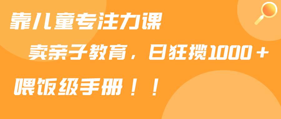 靠儿童专注力课程售卖亲子育儿课程，日暴力狂揽1000+，喂饭手册分享-牵机网